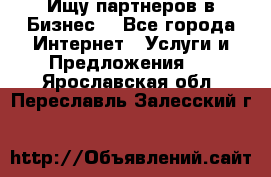 Ищу партнеров в Бизнес  - Все города Интернет » Услуги и Предложения   . Ярославская обл.,Переславль-Залесский г.